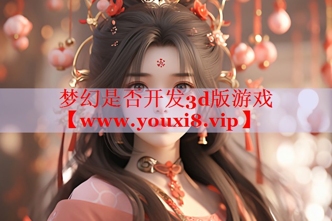 夢(mèng)幻是否開發(fā)3d版游戲