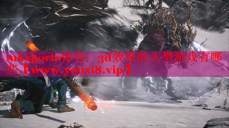 mksports體育：3d效果的大型游戲有哪些