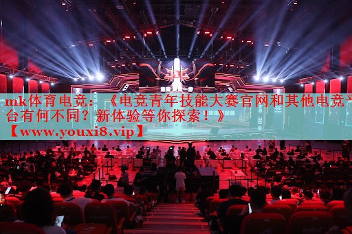 mk體育電競：《電競青年技能大賽官網和其他電競平臺有何不同？新體驗等你探索！》