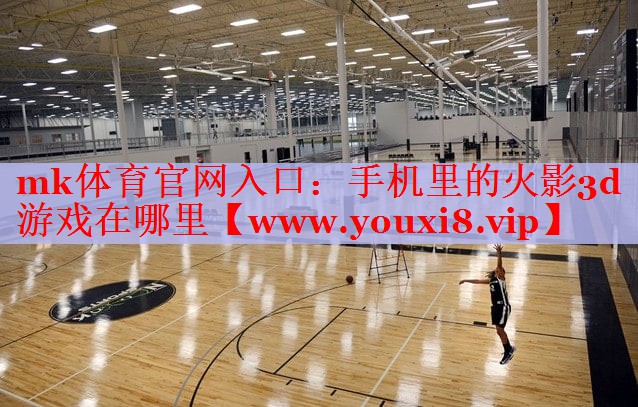 mk體育官網(wǎng)入口：手機(jī)里的火影3d游戲在哪里