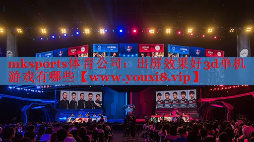 mksports體育公司：出屏效果好3d單機游戲有哪些