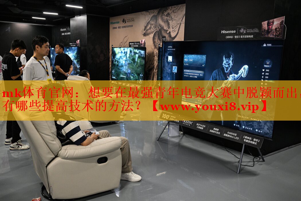 mk體育官網(wǎng)：想要在最強青年電競大賽中脫穎而出，有哪些提高技術(shù)的方法？