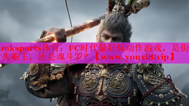 mksports體育：FC時代最好玩動作游戲，是街頭霸王，還是魂斗羅？