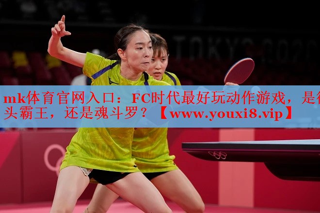mk體育官網(wǎng)入口：FC時代最好玩動作游戲，是街頭霸王，還是魂斗羅？