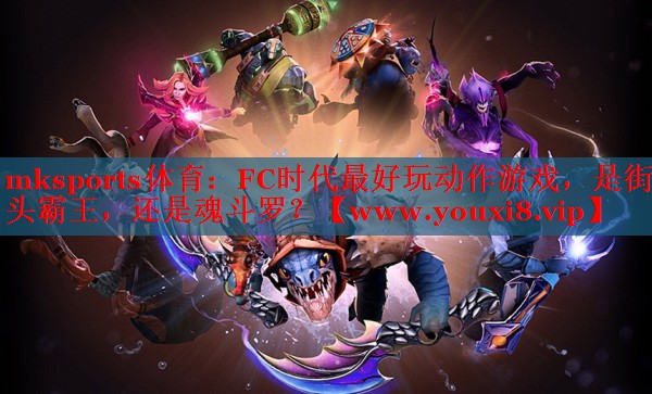 mksports體育：FC時(shí)代最好玩動(dòng)作游戲，是街頭霸王，還是魂斗羅？