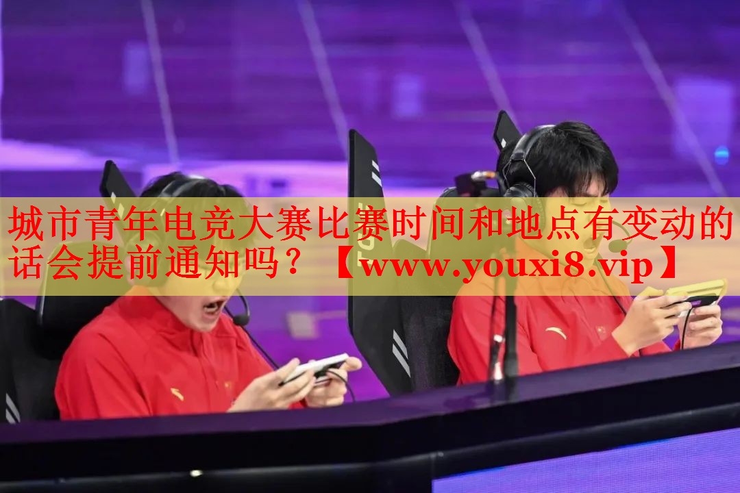 城市青年電競大賽比賽時間和地點(diǎn)有變動的話會提前通知嗎？