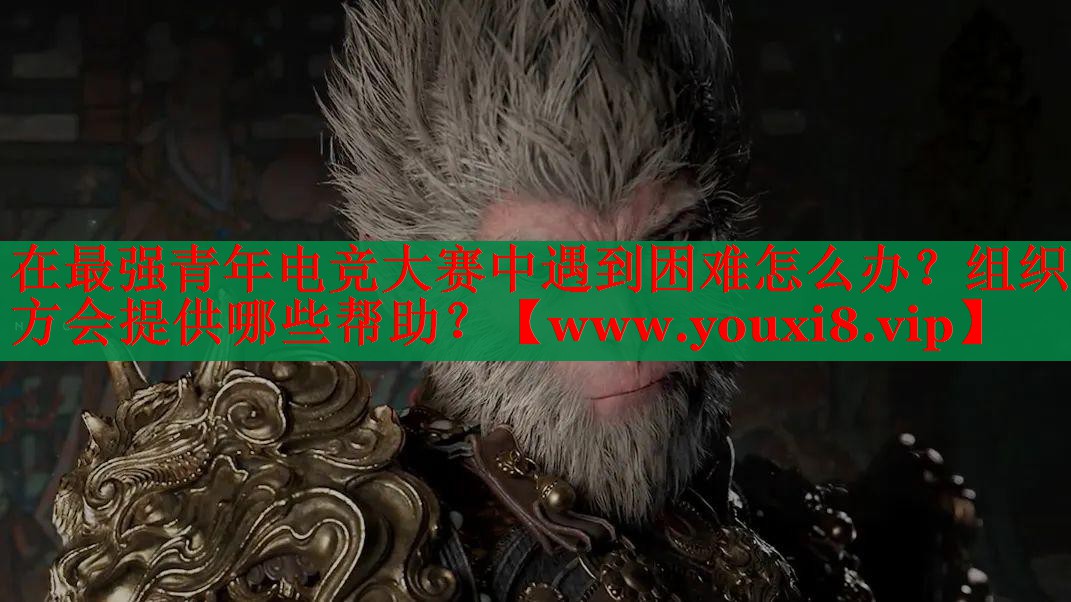 在最強(qiáng)青年電競(jìng)大賽中遇到困難怎么辦？組織方會(huì)提供哪些幫助？