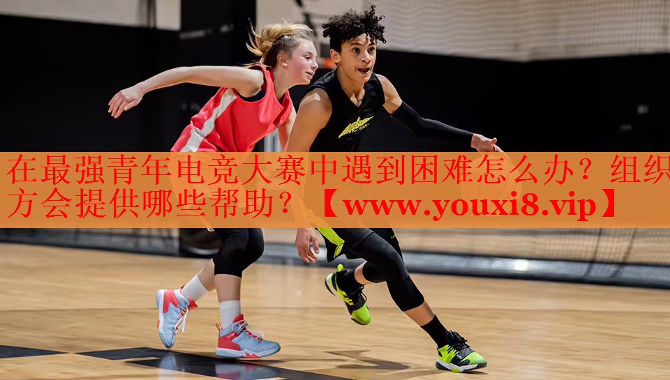 在最強(qiáng)青年電競(jìng)大賽中遇到困難怎么辦？組織方會(huì)提供哪些幫助？